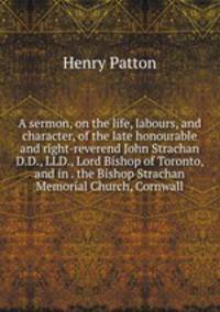 A sermon, on the life, labours, and character, of the late honourable and right-reverend John Strachan D.D., LLD., Lord Bishop of Toronto, and in . the Bishop Strachan Memorial Church, Cornwall