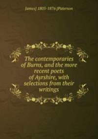 The contemporaries of Burns, and the more recent poets of Ayrshire, with selections from their writings