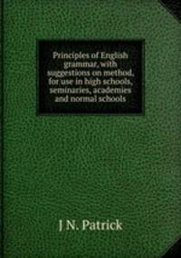 Principles of English grammar, with suggestions on method, for use in high schools, seminaries, academies and normal schools