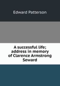 A successful life; address in memory of Clarence Armstrong Seward