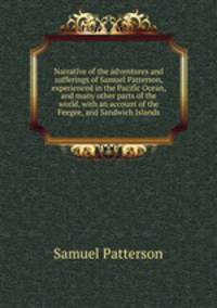 Narrative of the adventures and sufferings of Samuel Patterson, experienced in the Pacific Ocean, and many other parts of the world, with an account of the Feegee, and Sandwich Islands