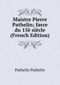 Maistre Pierre Pathelin; farce du 15e siecle (French Edition)
