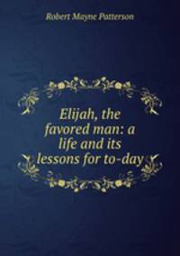 Elijah, the favored man: a life and its lessons for to-day
