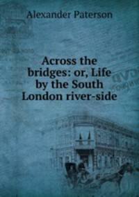 Across the bridges: or, Life by the South London river-side