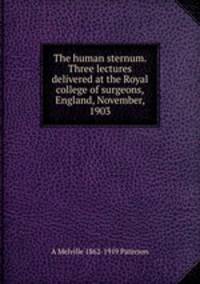 The human sternum. Three lectures delivered at the Royal college of surgeons, England, November, 1903