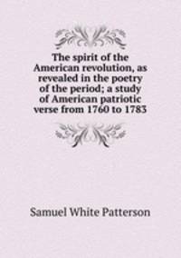 The spirit of the American revolution, as revealed in the poetry of the period; a study of American patriotic verse from 1760 to 1783