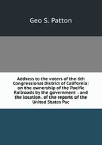 Address to the voters of the 6th Congressional District of California: on the ownership of the Pacific Railroads by the government : and the location . of the reports of the United States Pac