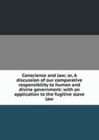 Conscience and law; or, A discussion of our comparative responsibility to human and divine government: with an application to the fugitive slave law