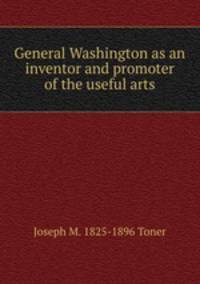 General Washington as an inventor and promoter of the useful arts