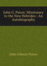 John G. Paton: Missionary to the New Hebrides : An Autobiography