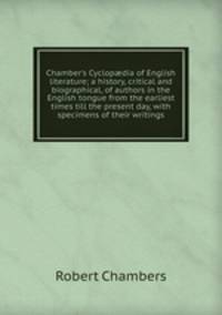 Chamber's Cyclop?dia of English literature; a history, critical and biographical, of authors in the English tongue from the earliest times till the present day, with specimens of their writings