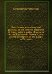 Illustrations, expository and practical of the farewell discourse of Jesus: being a series of lectures on the fourteenth, fifteenth, and sixteenth chapters of the Gospel of St. John