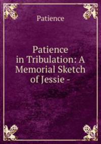 Patience in Tribulation: A Memorial Sketch of Jessie -.
