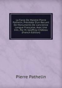 La Farce De Maistre Pierre Pathelin, Pr?c?d?e D'un Recueil De Monuments De L'ancienne Langue Fran?aise, Avec Une Intr., Par M. Geoffroy-Ch?teau (French Edition)