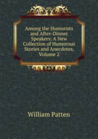 Among the Humorists and After-Dinner Speakers: A New Collection of Humorous Stories and Anecdotes, Volume 2