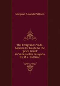 The Emigrant's Vade-Mecum Or Guide to the 'price Grant' in Venezuelan Guayana By M.a. Pattison.