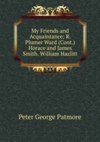 My Friends and Acquaintance: R. Plumer Ward (Cont.) Horace and James Smith. William Hazlitt