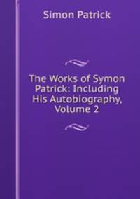 The Works of Symon Patrick: Including His Autobiography, Volume 2