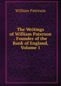 The Writings of William Paterson . Founder of the Bank of England, Volume 1