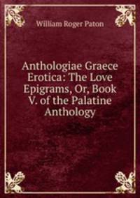 Anthologiae Graece Erotica: The Love Epigrams, Or, Book V. of the Palatine Anthology