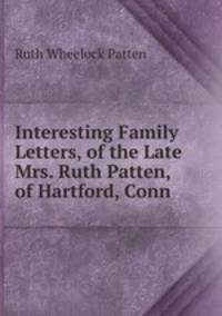 Interesting Family Letters, of the Late Mrs. Ruth Patten, of Hartford, Conn