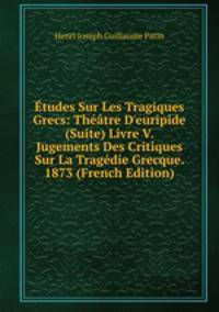?tudes Sur Les Tragiques Grecs: Th??tre D'euripide (Suite) Livre V. Jugements Des Critiques Sur La Trag?die Grecque. 1873 (French Edition)