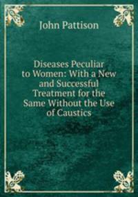 Diseases Peculiar to Women: With a New and Successful Treatment for the Same Without the Use of Caustics