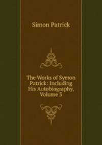 The Works of Symon Patrick: Including His Autobiography, Volume 3