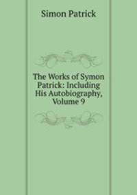 The Works of Symon Patrick: Including His Autobiography, Volume 9