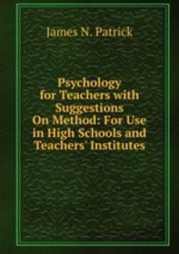 Psychology for Teachers with Suggestions On Method: For Use in High Schools and Teachers' Institutes