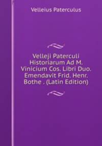 Velleji Paterculi Historiarum Ad M. Vinicium Cos. Libri Duo. Emendavit Frid. Henr. Bothe . (Latin Edition)
