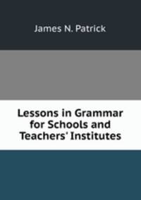 Lessons in Grammar for Schools and Teachers' Institutes