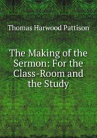 The Making of the Sermon: For the Class-Room and the Study