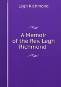 A Memoir of the Rev. Legh Richmond .