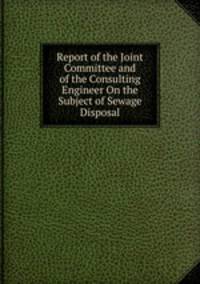 Report of the Joint Committee and of the Consulting Engineer On the Subject of Sewage Disposal