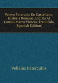 Veleyo Paterculo En Castellano, Historia Romana, Escrita Al Consul Marco Vinicio. Traducida (Spanish Edition)