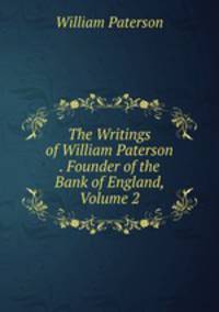 The Writings of William Paterson . Founder of the Bank of England, Volume 2