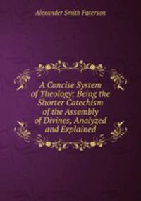 A Concise System of Theology: Being the Shorter Catechism of the Assembly of Divines, Analyzed and Explained
