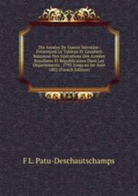 Dix Ann?es De Guerre Intestine: Pr?sentant Le Tableau Et L'examen Raisonn? Des Op?rations Des Arm?es Royalistes Et R?publicaines Dans Les D?partements . 1793 Jusqu'au Ier Ao?t 1802 (French Edition)