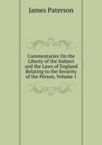 Commentaries On the Liberty of the Subject and the Laws of England Relating to the Security of the Person, Volume 1