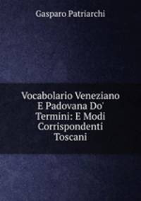 Vocabolario Veneziano E Padovana Do' Termini: E Modi Corrispondenti Toscani