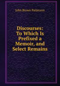 Discourses: To Which Is Prefixed a Memoir, and Select Remains