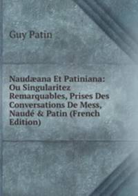 Naud?ana Et Patiniana: Ou Singularitez Remarquables, Prises Des Conversations De Mess, Naud? &amp; Patin (French Edition)