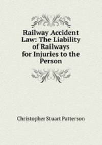 Railway Accident Law: The Liability of Railways for Injuries to the Person