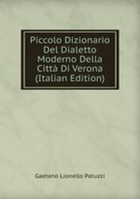 Piccolo Dizionario Del Dialetto Moderno Della Citta Di Verona (Italian Edition)