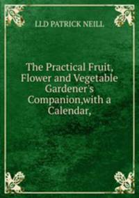 The Practical Fruit, Flower and Vegetable Gardener's Companion,with a Calendar,