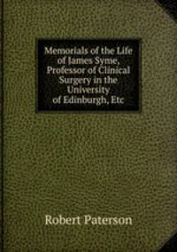 Memorials of the Life of James Syme, Professor of Clinical Surgery in the University of Edinburgh, Etc