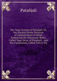 The Yoga-System of Patanjali, Or, the Ancient Hindu Doctrine of Concentration of Mind: Embracing the Mnemonic Rules, Called Yoga-Stras, of Patanjali, . and the Explanation, Called Tattva-Vic