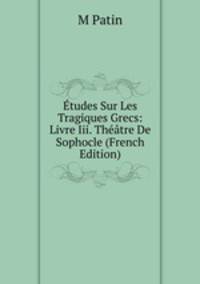 Etudes Sur Les Tragiques Grecs: Livre Iii. Theatre De Sophocle (French Edition)