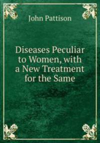 Diseases Peculiar to Women, with a New Treatment for the Same